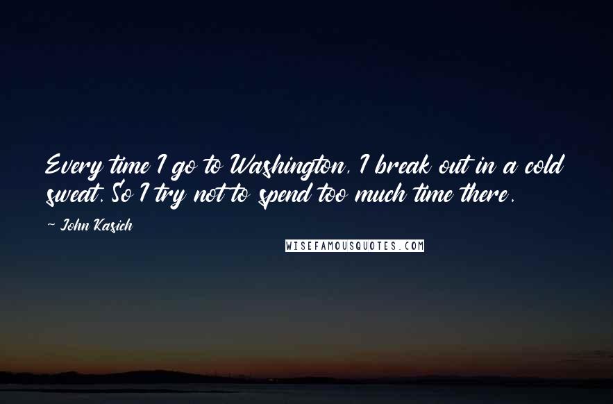 John Kasich Quotes: Every time I go to Washington, I break out in a cold sweat. So I try not to spend too much time there.