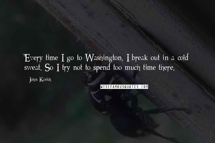 John Kasich Quotes: Every time I go to Washington, I break out in a cold sweat. So I try not to spend too much time there.