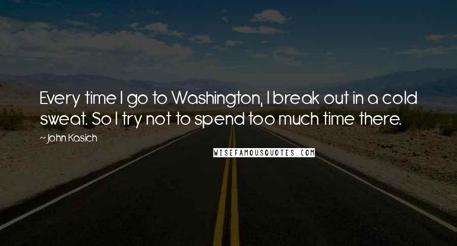 John Kasich Quotes: Every time I go to Washington, I break out in a cold sweat. So I try not to spend too much time there.