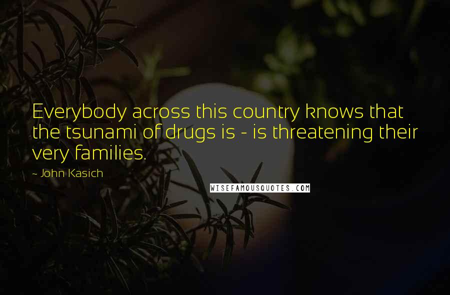 John Kasich Quotes: Everybody across this country knows that the tsunami of drugs is - is threatening their very families.