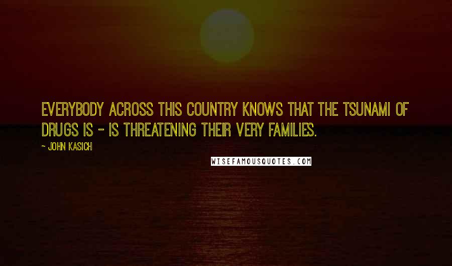 John Kasich Quotes: Everybody across this country knows that the tsunami of drugs is - is threatening their very families.