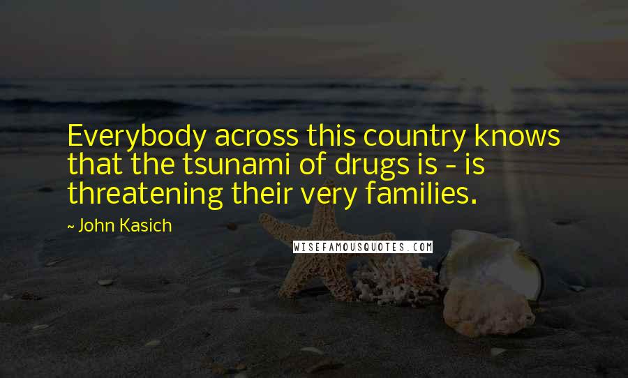 John Kasich Quotes: Everybody across this country knows that the tsunami of drugs is - is threatening their very families.