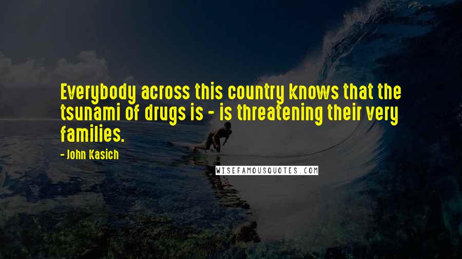 John Kasich Quotes: Everybody across this country knows that the tsunami of drugs is - is threatening their very families.