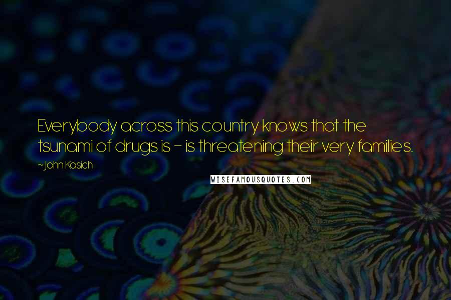 John Kasich Quotes: Everybody across this country knows that the tsunami of drugs is - is threatening their very families.