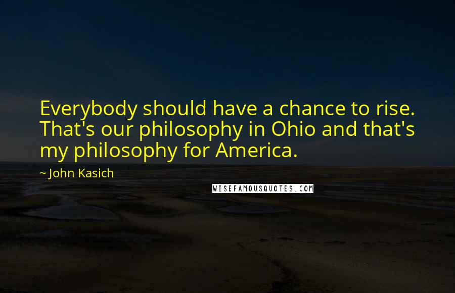 John Kasich Quotes: Everybody should have a chance to rise. That's our philosophy in Ohio and that's my philosophy for America.