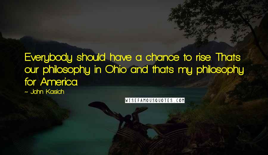 John Kasich Quotes: Everybody should have a chance to rise. That's our philosophy in Ohio and that's my philosophy for America.