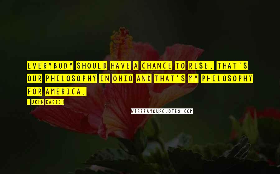 John Kasich Quotes: Everybody should have a chance to rise. That's our philosophy in Ohio and that's my philosophy for America.
