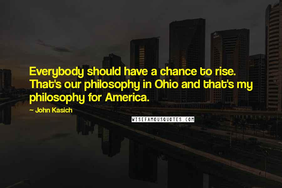 John Kasich Quotes: Everybody should have a chance to rise. That's our philosophy in Ohio and that's my philosophy for America.