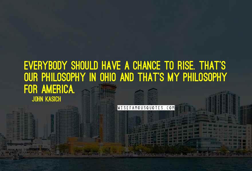 John Kasich Quotes: Everybody should have a chance to rise. That's our philosophy in Ohio and that's my philosophy for America.