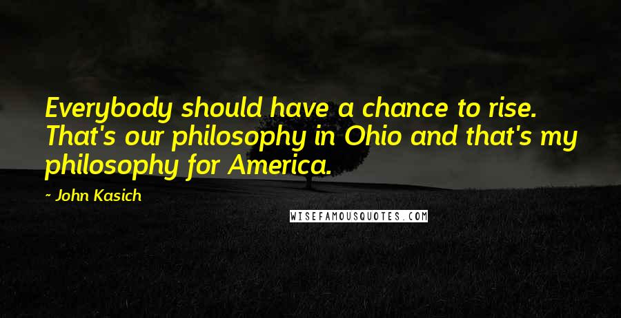 John Kasich Quotes: Everybody should have a chance to rise. That's our philosophy in Ohio and that's my philosophy for America.