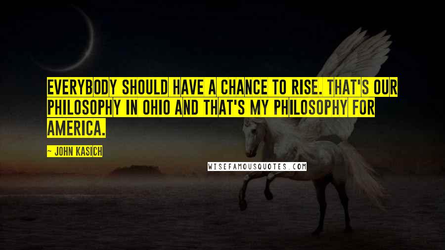 John Kasich Quotes: Everybody should have a chance to rise. That's our philosophy in Ohio and that's my philosophy for America.