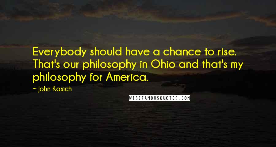 John Kasich Quotes: Everybody should have a chance to rise. That's our philosophy in Ohio and that's my philosophy for America.