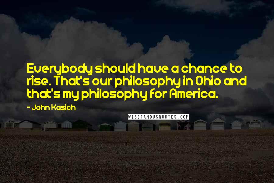 John Kasich Quotes: Everybody should have a chance to rise. That's our philosophy in Ohio and that's my philosophy for America.