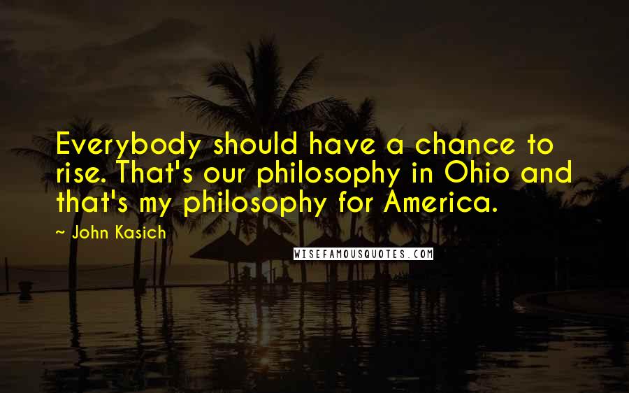 John Kasich Quotes: Everybody should have a chance to rise. That's our philosophy in Ohio and that's my philosophy for America.