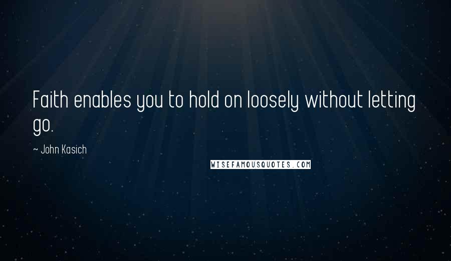 John Kasich Quotes: Faith enables you to hold on loosely without letting go.