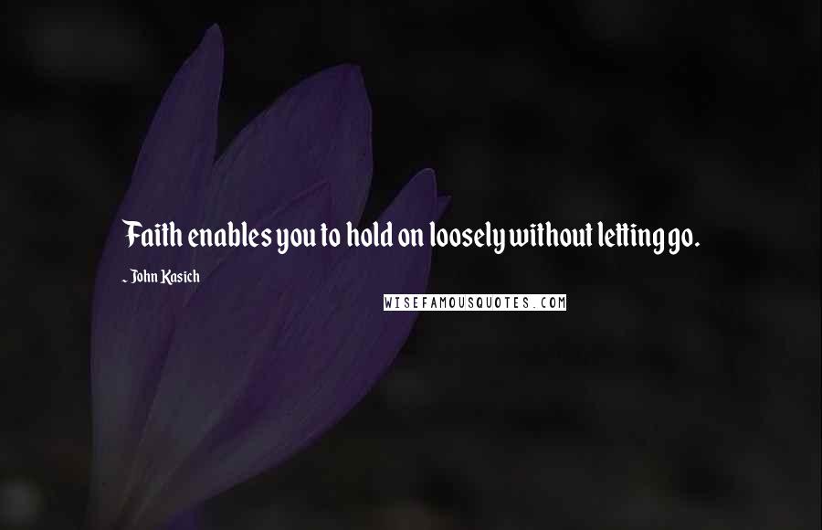 John Kasich Quotes: Faith enables you to hold on loosely without letting go.