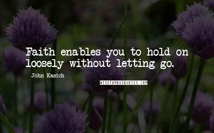 John Kasich Quotes: Faith enables you to hold on loosely without letting go.