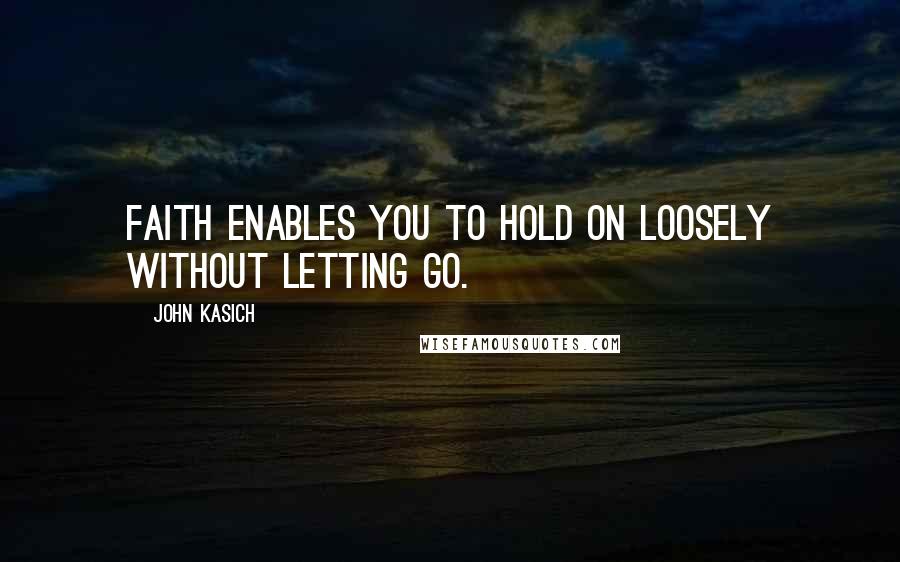 John Kasich Quotes: Faith enables you to hold on loosely without letting go.