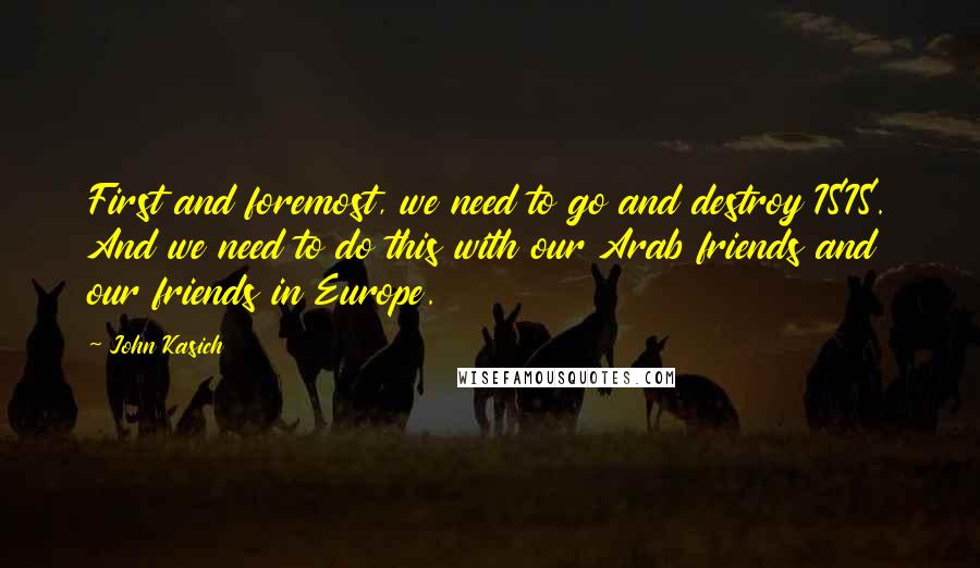 John Kasich Quotes: First and foremost, we need to go and destroy ISIS. And we need to do this with our Arab friends and our friends in Europe.