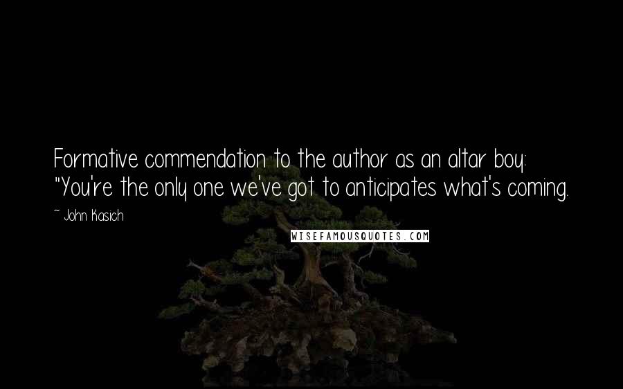 John Kasich Quotes: Formative commendation to the author as an altar boy: "You're the only one we've got to anticipates what's coming.