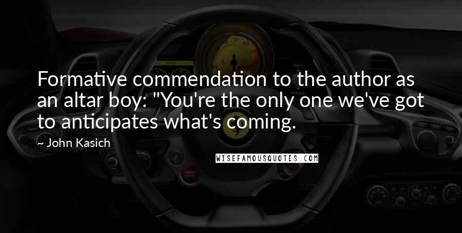 John Kasich Quotes: Formative commendation to the author as an altar boy: "You're the only one we've got to anticipates what's coming.