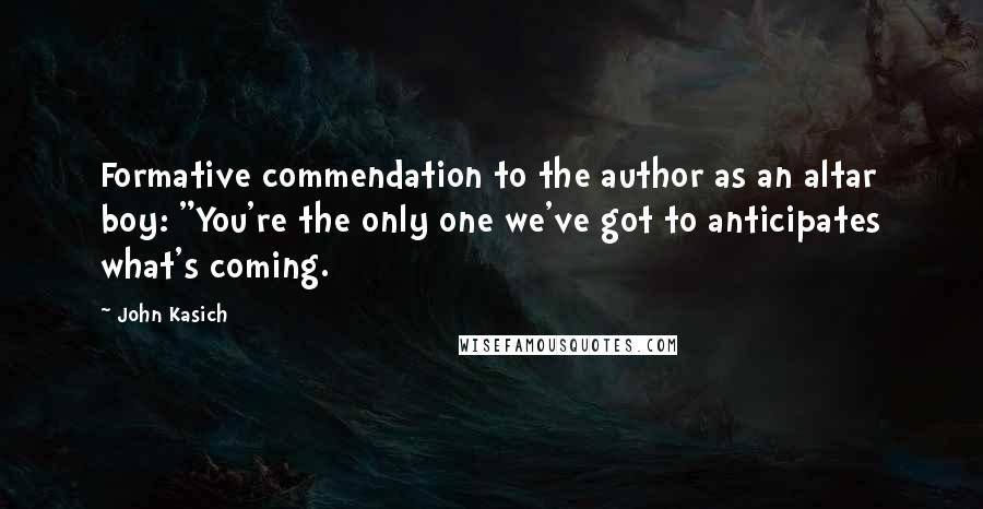 John Kasich Quotes: Formative commendation to the author as an altar boy: "You're the only one we've got to anticipates what's coming.