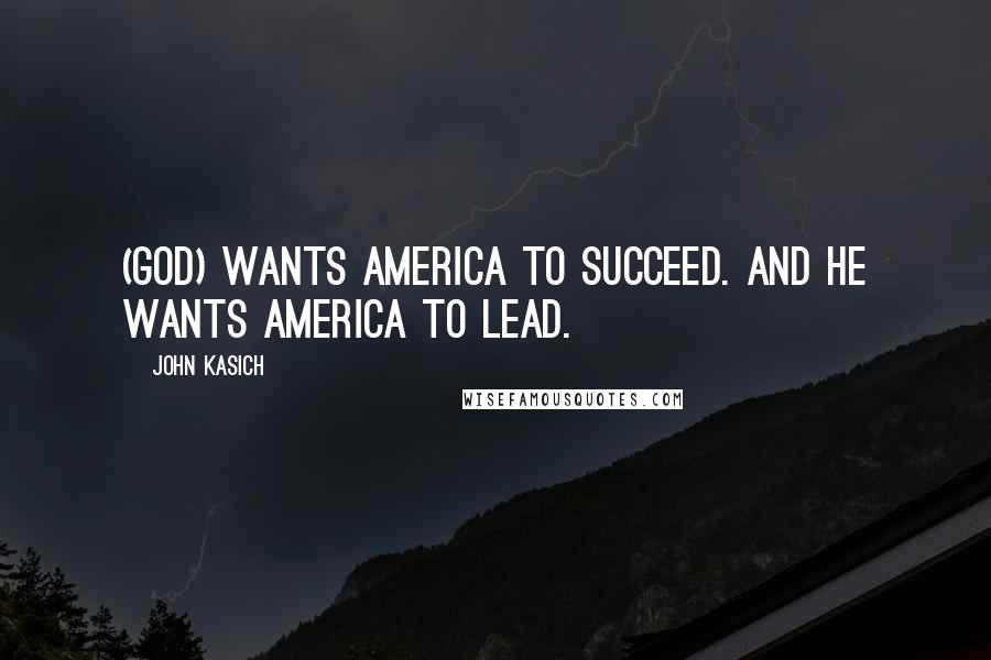 John Kasich Quotes: (God) wants America to succeed. And he wants America to lead.