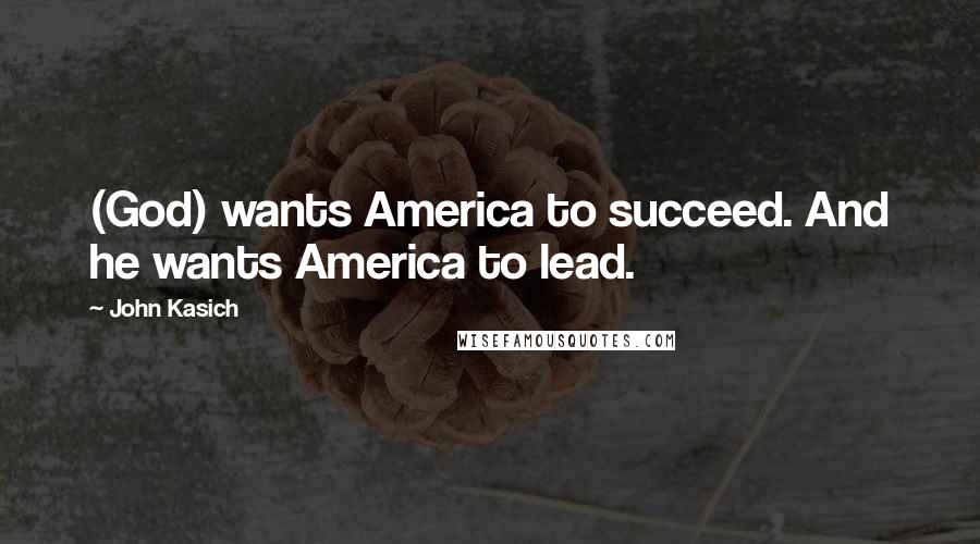 John Kasich Quotes: (God) wants America to succeed. And he wants America to lead.