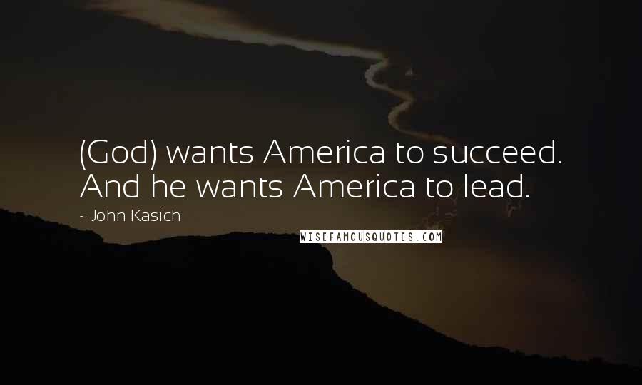 John Kasich Quotes: (God) wants America to succeed. And he wants America to lead.