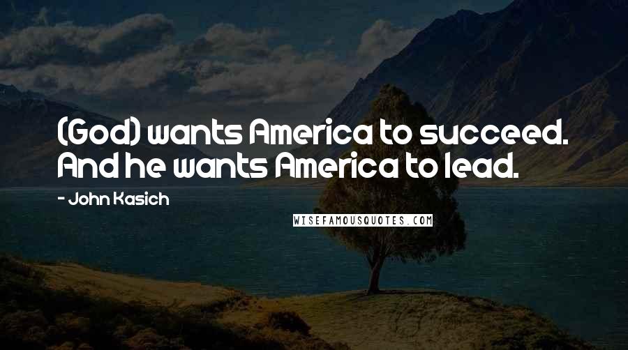 John Kasich Quotes: (God) wants America to succeed. And he wants America to lead.