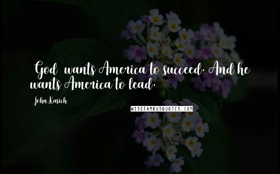 John Kasich Quotes: (God) wants America to succeed. And he wants America to lead.
