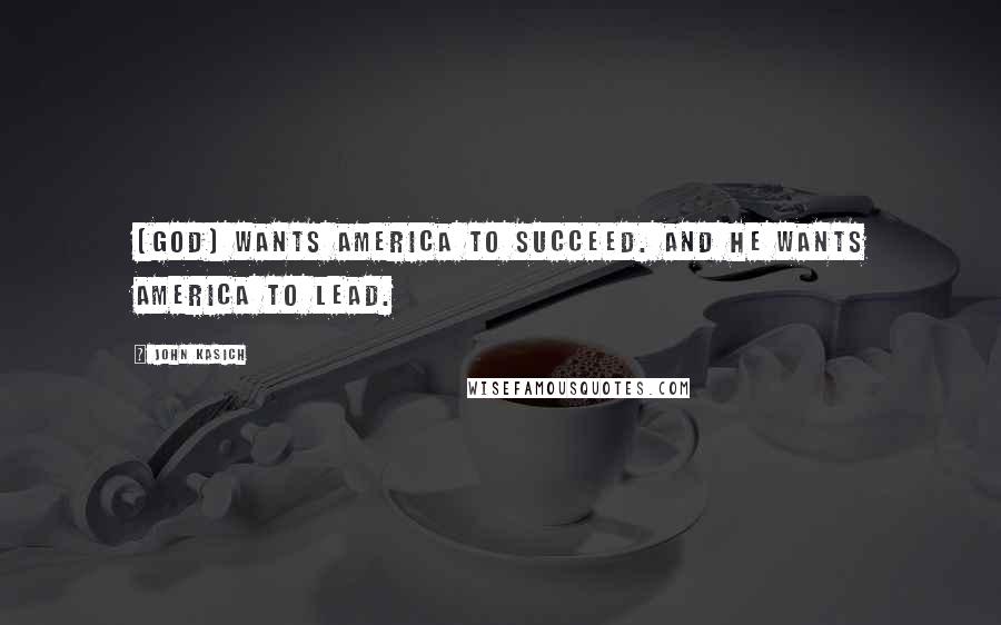 John Kasich Quotes: (God) wants America to succeed. And he wants America to lead.