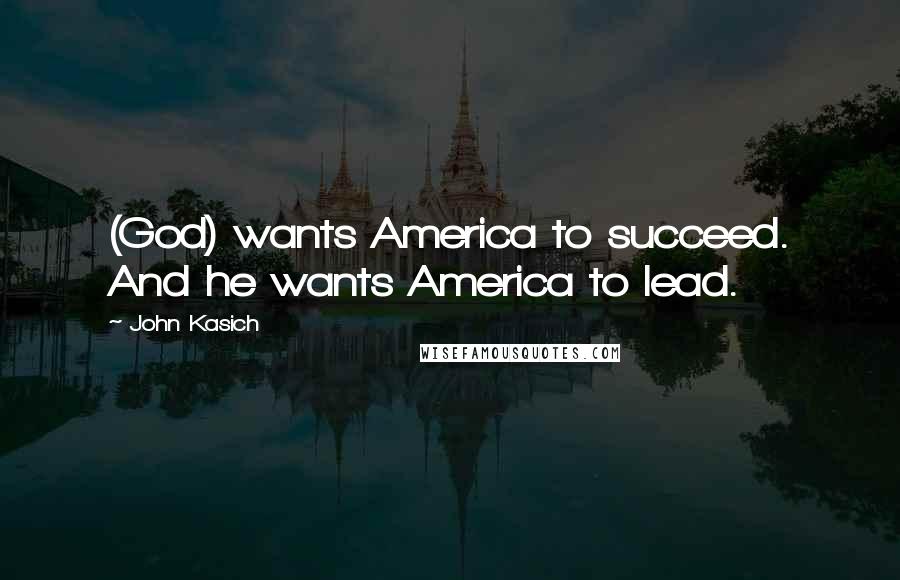 John Kasich Quotes: (God) wants America to succeed. And he wants America to lead.
