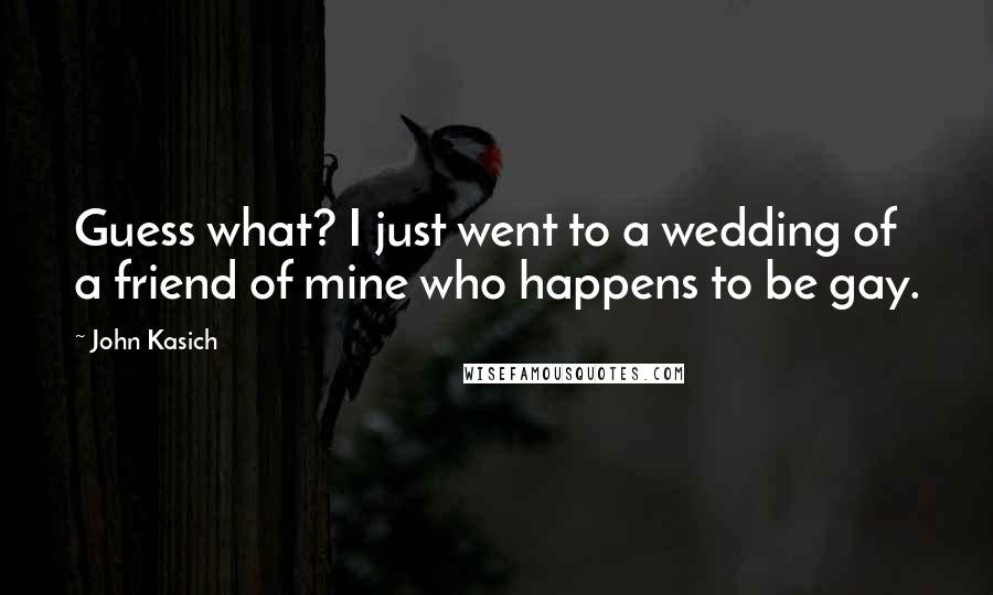 John Kasich Quotes: Guess what? I just went to a wedding of a friend of mine who happens to be gay.