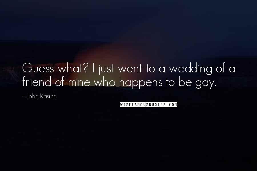 John Kasich Quotes: Guess what? I just went to a wedding of a friend of mine who happens to be gay.