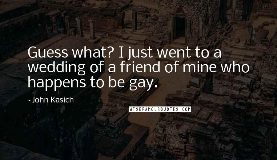 John Kasich Quotes: Guess what? I just went to a wedding of a friend of mine who happens to be gay.