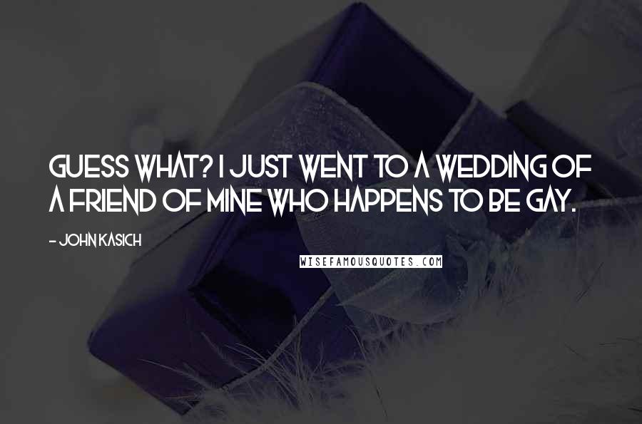 John Kasich Quotes: Guess what? I just went to a wedding of a friend of mine who happens to be gay.