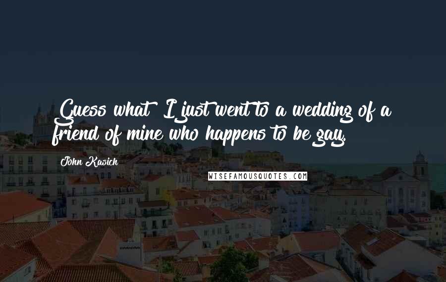 John Kasich Quotes: Guess what? I just went to a wedding of a friend of mine who happens to be gay.