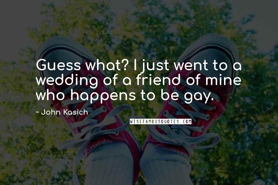 John Kasich Quotes: Guess what? I just went to a wedding of a friend of mine who happens to be gay.