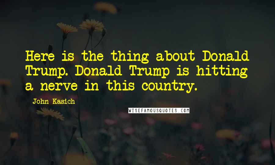 John Kasich Quotes: Here is the thing about Donald Trump. Donald Trump is hitting a nerve in this country.