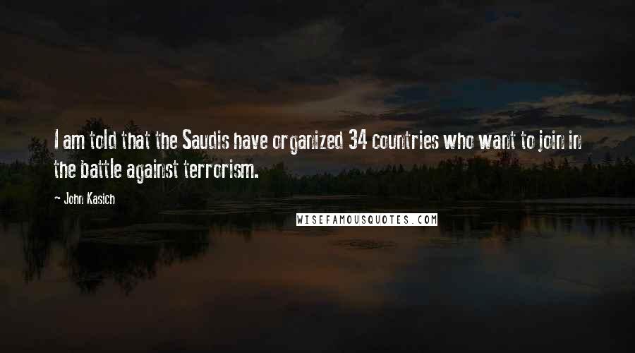 John Kasich Quotes: I am told that the Saudis have organized 34 countries who want to join in the battle against terrorism.