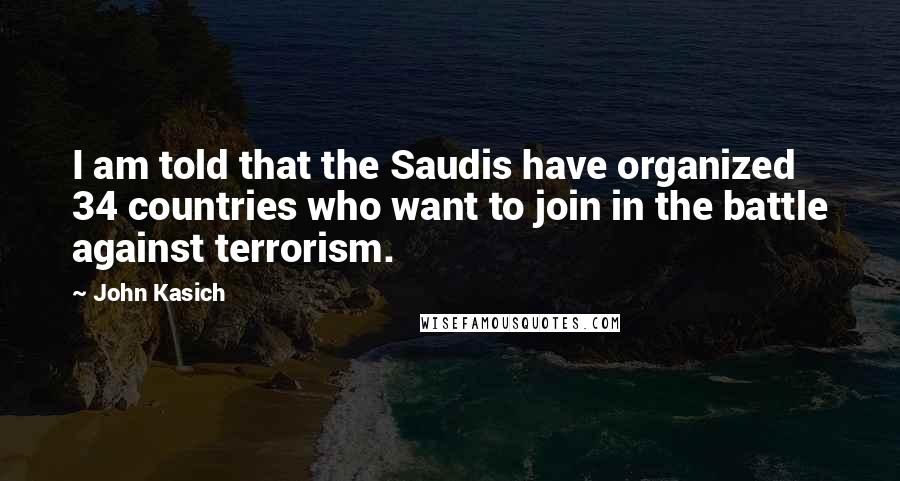 John Kasich Quotes: I am told that the Saudis have organized 34 countries who want to join in the battle against terrorism.