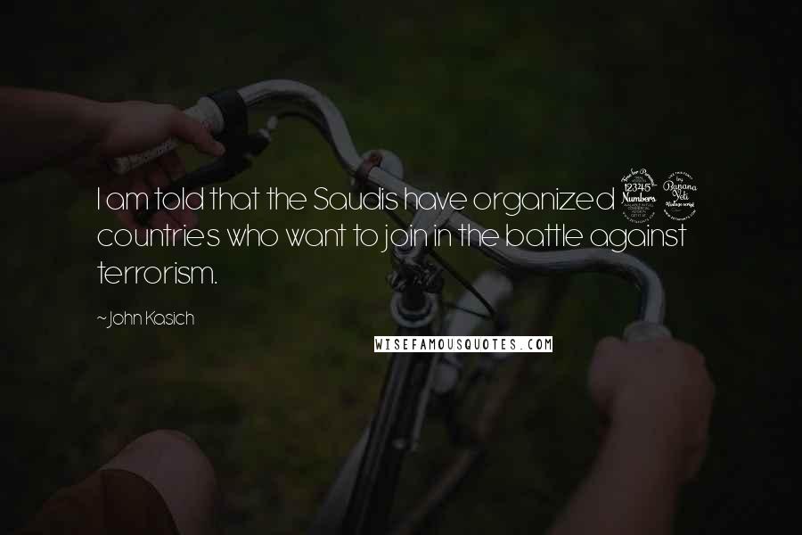 John Kasich Quotes: I am told that the Saudis have organized 34 countries who want to join in the battle against terrorism.