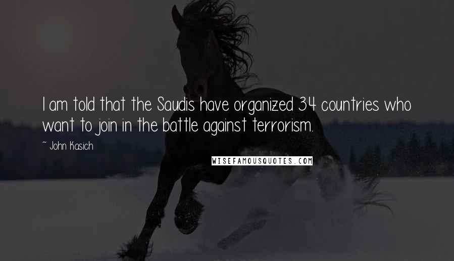 John Kasich Quotes: I am told that the Saudis have organized 34 countries who want to join in the battle against terrorism.