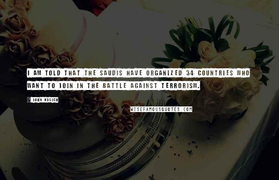 John Kasich Quotes: I am told that the Saudis have organized 34 countries who want to join in the battle against terrorism.