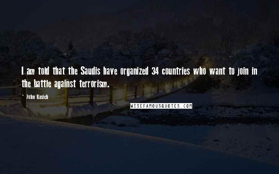 John Kasich Quotes: I am told that the Saudis have organized 34 countries who want to join in the battle against terrorism.