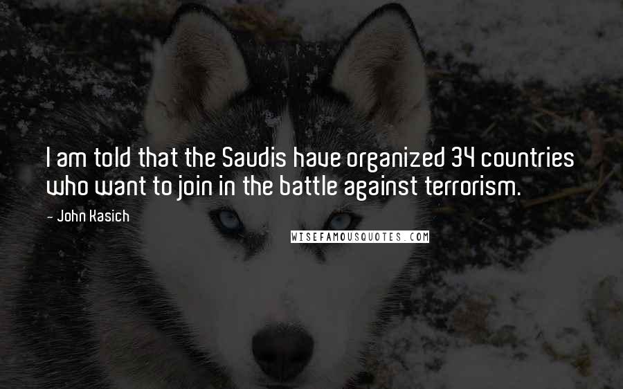 John Kasich Quotes: I am told that the Saudis have organized 34 countries who want to join in the battle against terrorism.