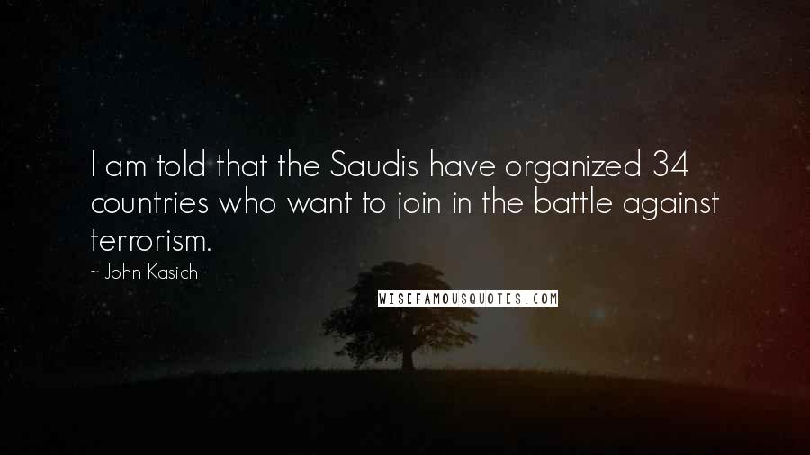 John Kasich Quotes: I am told that the Saudis have organized 34 countries who want to join in the battle against terrorism.