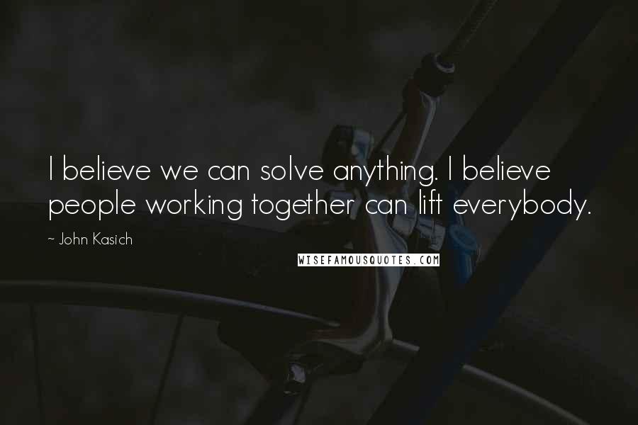 John Kasich Quotes: I believe we can solve anything. I believe people working together can lift everybody.