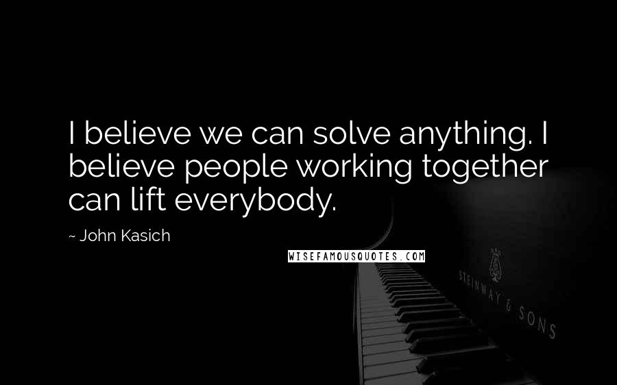 John Kasich Quotes: I believe we can solve anything. I believe people working together can lift everybody.